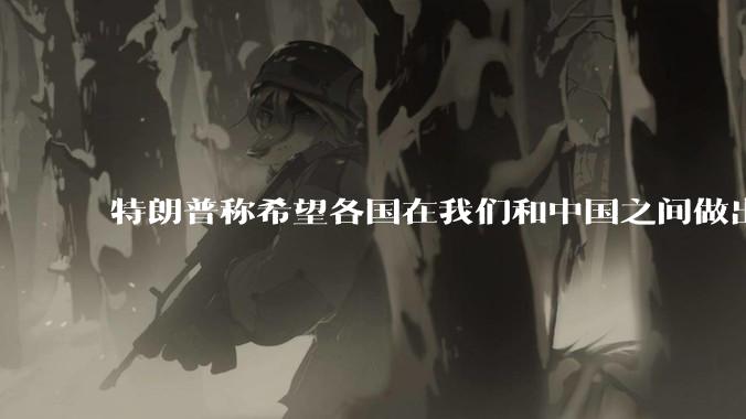 特朗普称希望各国在我们和中国之间做出选择！这说明了什么？有什么影响？
